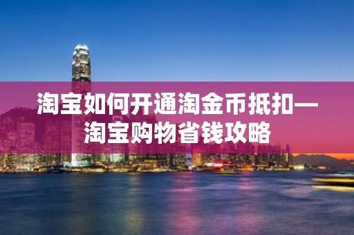 淘宝如何开通淘金币抵扣—淘宝购物省钱攻略