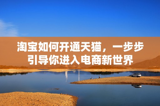 淘宝如何开通天猫，一步步引导你进入电商新世界