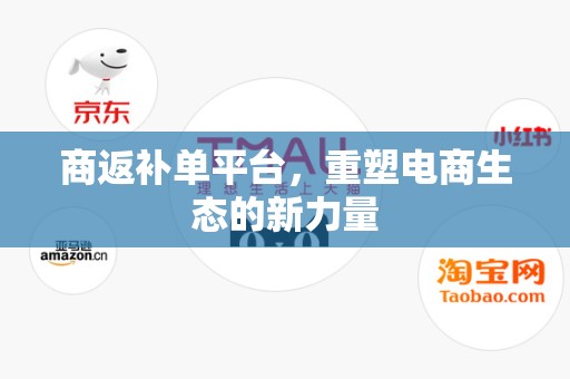 商返补单平台，重塑电商生态的新力量