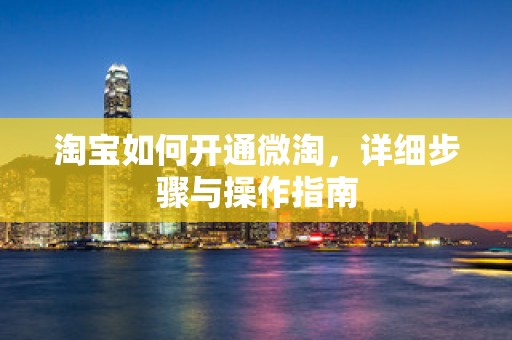淘宝如何开通微淘，详细步骤与操作指南