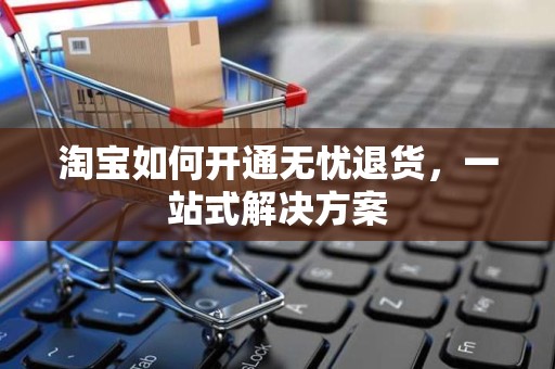 淘宝如何开通无忧退货，一站式解决方案