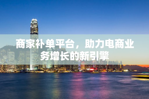 商家补单平台，助力电商业务增长的新引擎