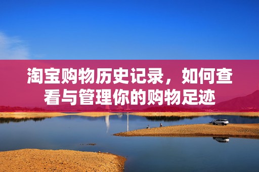 淘宝购物历史记录，如何查看与管理你的购物足迹