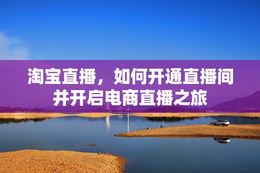 淘宝直播，如何开通直播间并开启电商直播之旅