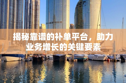 揭秘靠谱的补单平台，助力业务增长的关键要素