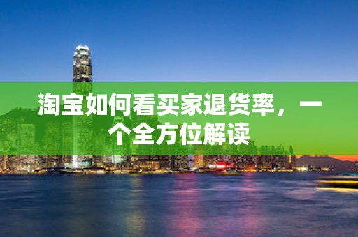 淘宝如何看买家退货率，一个全方位解读