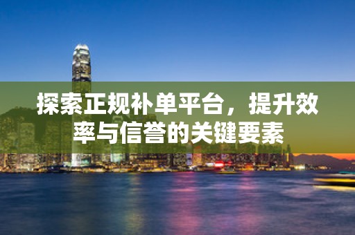 探索正规补单平台，提升效率与信誉的关键要素