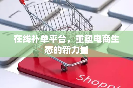 在线补单平台，重塑电商生态的新力量