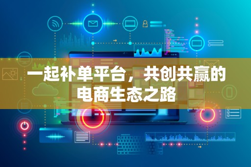 一起补单平台，共创共赢的电商生态之路