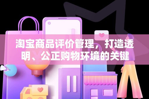 淘宝商品评价管理，打造透明、公正购物环境的关键
