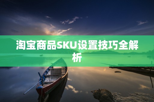 淘宝商品SKU设置技巧全解析