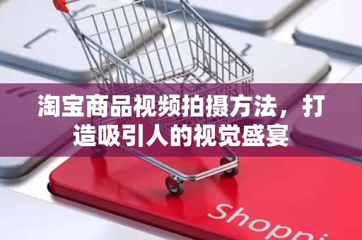淘宝商品视频拍摄方法，打造吸引人的视觉盛宴