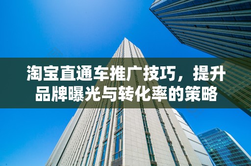 淘宝直通车推广技巧，提升品牌曝光与转化率的策略