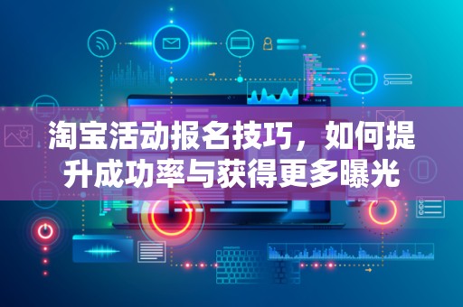 淘宝活动报名技巧，如何提升成功率与获得更多曝光