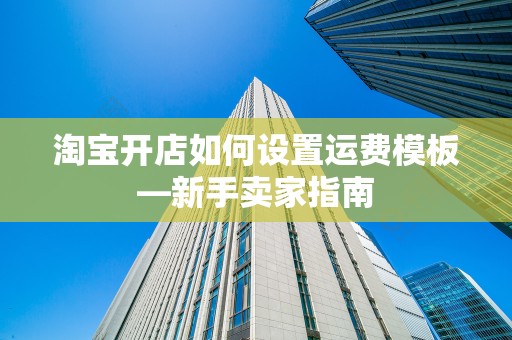 淘宝开店如何设置运费模板—新手卖家指南