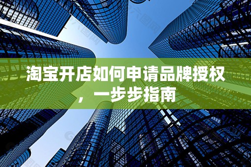 淘宝开店如何申请品牌授权，一步步指南