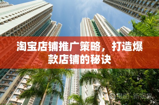 淘宝店铺推广策略，打造爆款店铺的秘诀