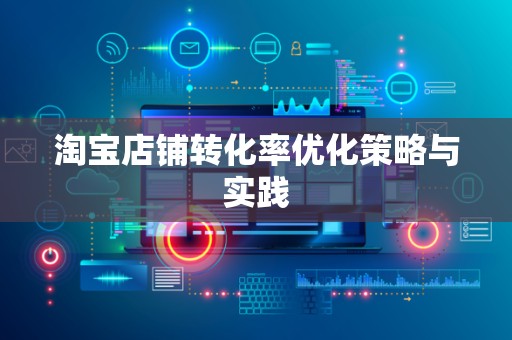 淘宝店铺转化率优化策略与实践