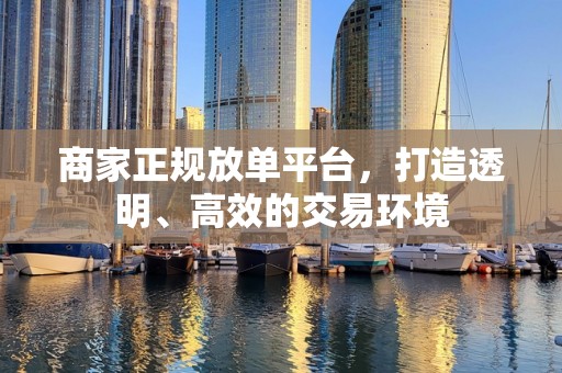 商家正规放单平台，打造透明、高效的交易环境