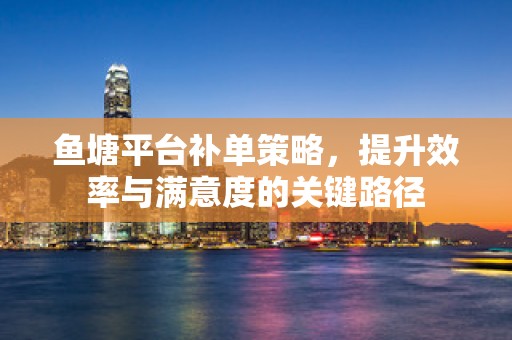鱼塘平台补单策略，提升效率与满意度的关键路径