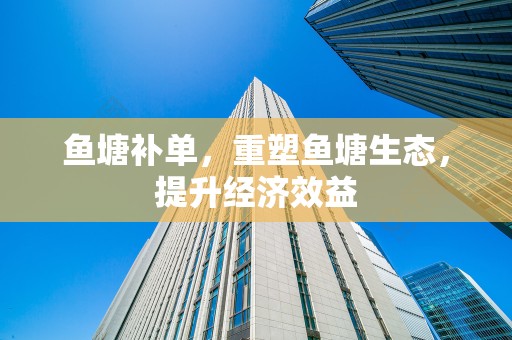鱼塘补单，重塑鱼塘生态，提升经济效益