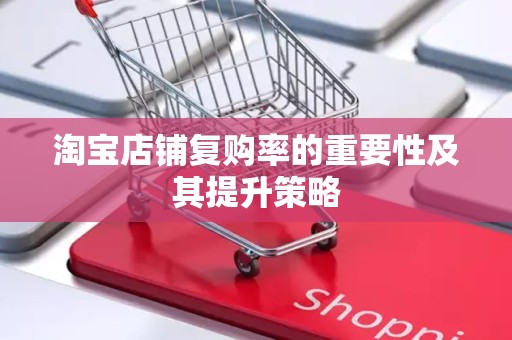 淘宝店铺复购率的重要性及其提升策略