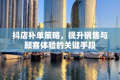抖店补单策略，提升销售与顾客体验的关键手段
