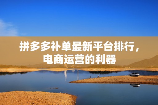 拼多多补单最新平台排行，电商运营的利器
