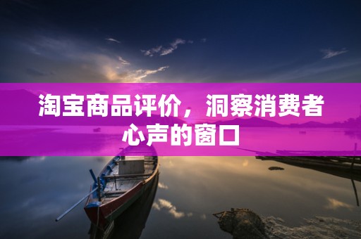 淘宝商品评价，洞察消费者心声的窗口