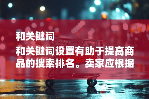 和关键词
和关键词设置有助于提高商品的搜索排名。卖家应根据商品特点和目标买家的搜索习惯，设置合理的标题和关键词。同时，要注意避免关键词堆积和虚假宣传