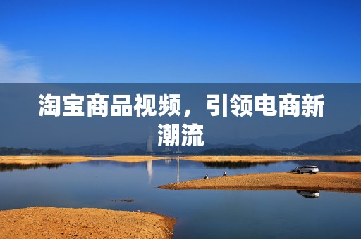淘宝商品视频，引领电商新潮流