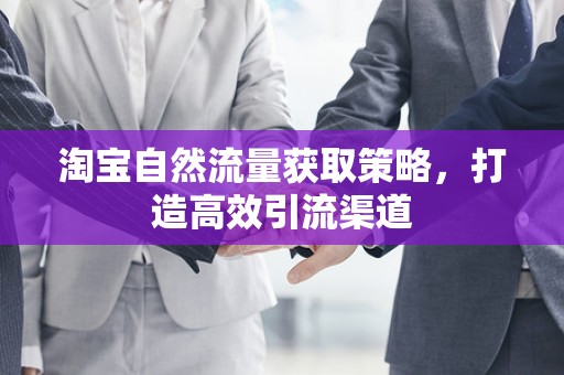 淘宝自然流量获取策略，打造高效引流渠道