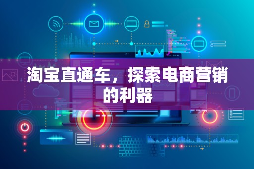 淘宝直通车，探索电商营销的利器