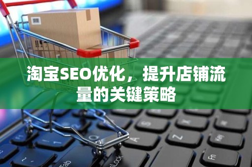 淘宝SEO优化，提升店铺流量的关键策略