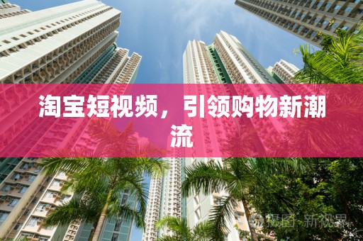 淘宝短视频，引领购物新潮流