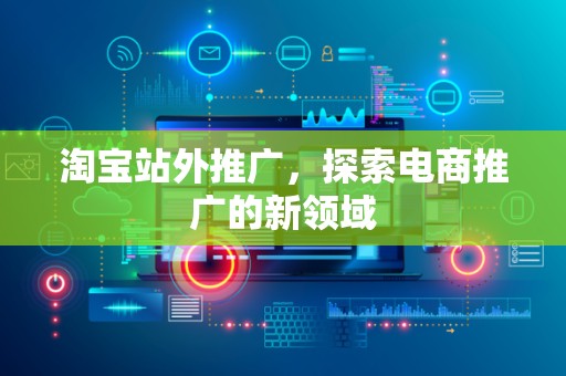 淘宝站外推广，探索电商推广的新领域