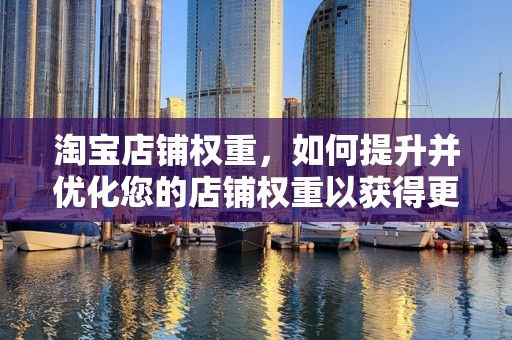 淘宝店铺权重，如何提升并优化您的店铺权重以获得更多流量与收益
