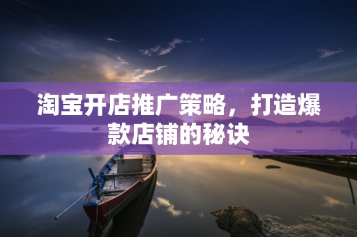 淘宝开店推广策略，打造爆款店铺的秘诀