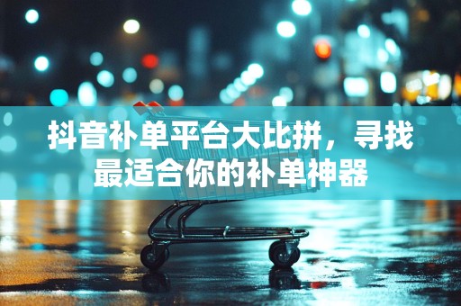 抖音补单平台大比拼，寻找最适合你的补单神器