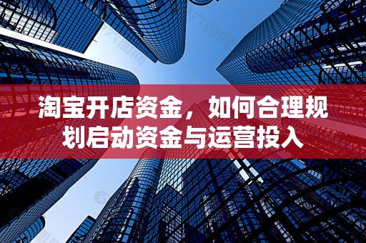 淘宝开店资金，如何合理规划启动资金与运营投入