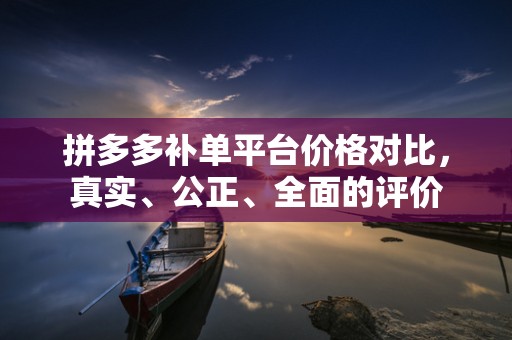 拼多多补单平台价格对比，真实、公正、全面的评价