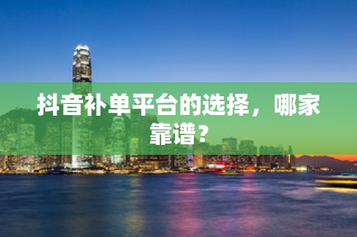 抖音补单平台的选择，哪家靠谱？