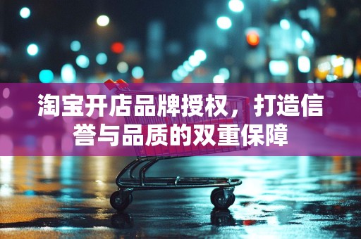 淘宝开店品牌授权，打造信誉与品质的双重保障