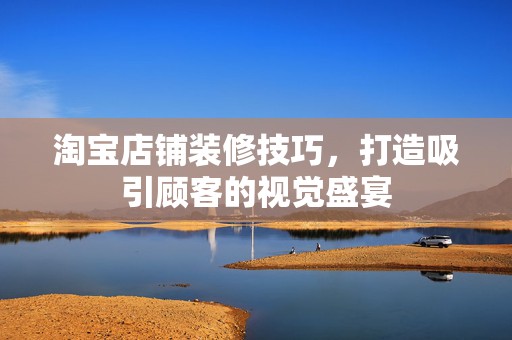 淘宝店铺装修技巧，打造吸引顾客的视觉盛宴