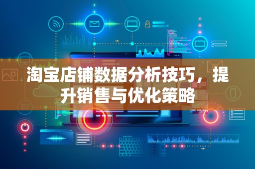 淘宝店铺数据分析技巧，提升销售与优化策略