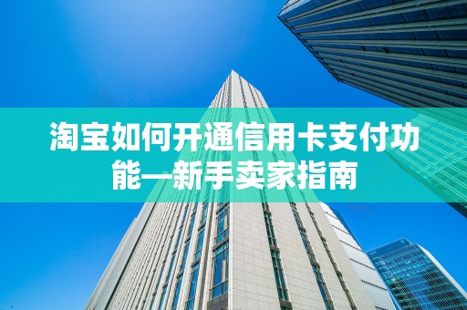 淘宝如何开通信用卡支付功能—新手卖家指南