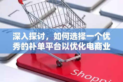 深入探讨，如何选择一个优秀的补单平台以优化电商业务