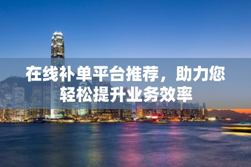 在线补单平台推荐，助力您轻松提升业务效率