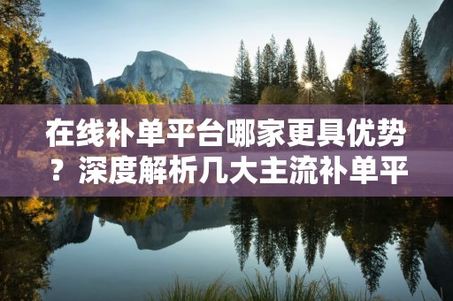 在线补单平台哪家更具优势？深度解析几大主流补单平台