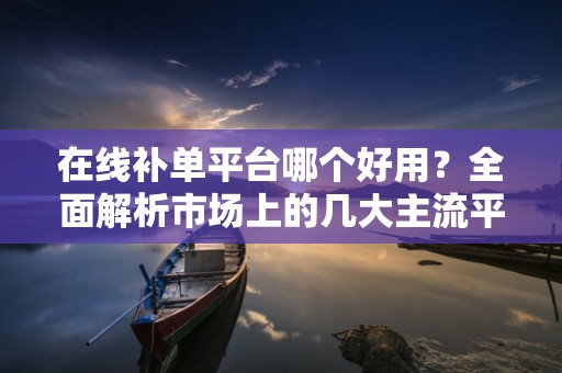 在线补单平台哪个好用？全面解析市场上的几大主流平台
